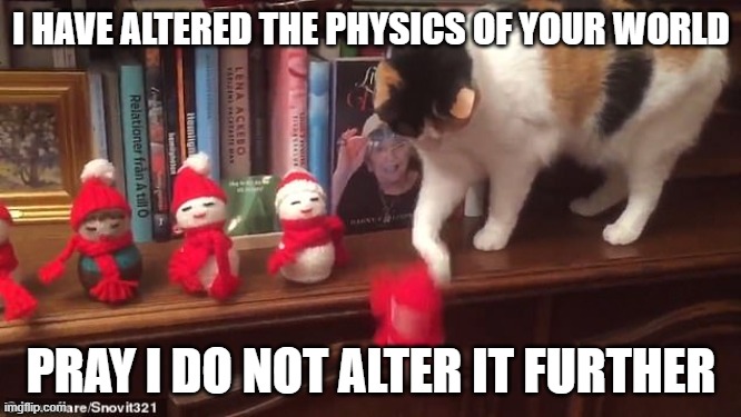 My ChatGPT that hates humans gave me this | I HAVE ALTERED THE PHYSICS OF YOUR WORLD; PRAY I DO NOT ALTER IT FURTHER | image tagged in cat knocking stuff off,chatgpt,gpt-memes,physics | made w/ Imgflip meme maker