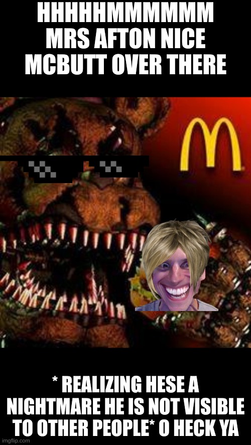 FNAF4McDonald's | HHHHHMMMMMM MRS AFTON NICE MCBUTT OVER THERE; * REALIZING HESE A NIGHTMARE HE IS NOT VISIBLE TO OTHER PEOPLE* O HECK YA | image tagged in fnaf4mcdonald's | made w/ Imgflip meme maker