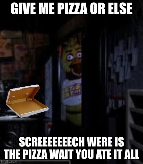 Chica Looking In Window FNAF | GIVE ME PIZZA OR ELSE; SCREEEEEEECH WERE IS THE PIZZA WAIT YOU ATE IT ALL | image tagged in chica looking in window fnaf | made w/ Imgflip meme maker