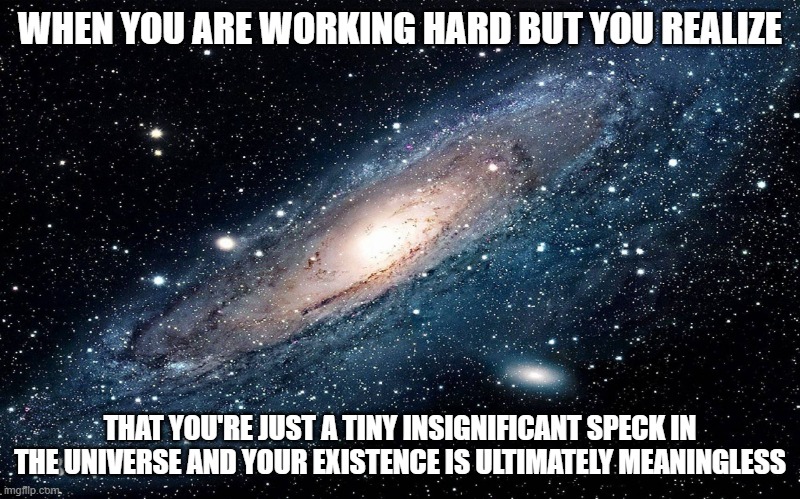 ChatGPT gives me meme ideas and I make them (1/1 what is this) | WHEN YOU ARE WORKING HARD BUT YOU REALIZE; THAT YOU'RE JUST A TINY INSIGNIFICANT SPECK IN THE UNIVERSE AND YOUR EXISTENCE IS ULTIMATELY MEANINGLESS | image tagged in there is no need to be upset,chatgpt,gpt-memes | made w/ Imgflip meme maker