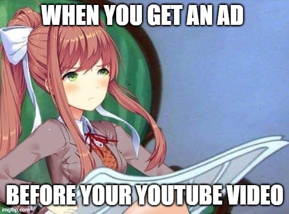 Newspaper Monika | WHEN YOU GET AN AD; BEFORE YOUR YOUTUBE VIDEO | image tagged in newspaper monika | made w/ Imgflip meme maker