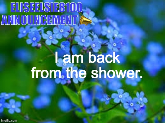 EliseElsie8100 Announcement | I am back from the shower. | image tagged in eliseelsie8100 announcement | made w/ Imgflip meme maker