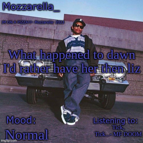 Eazy-E Temp | What happened to dawn I'd rather have her then liz; Tick, Tick...- MF DOOM; Normal | image tagged in eazy-e temp | made w/ Imgflip meme maker