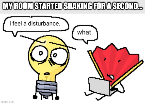 I feel a disturbance | MY ROOM STARTED SHAKING FOR A SECOND... | image tagged in i feel a disturbance | made w/ Imgflip meme maker