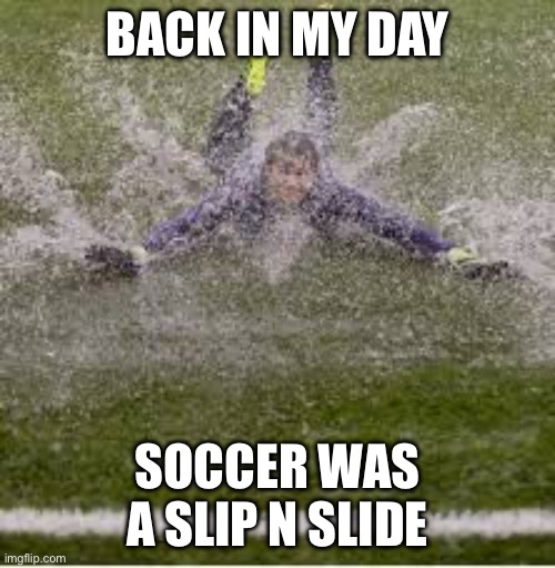 Soccer in the Rain | BACK IN MY DAY; SOCCER WAS A SLIP N SLIDE | image tagged in soccer,rain,slippery | made w/ Imgflip meme maker