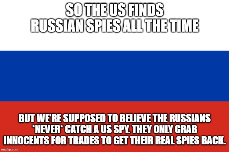 r u sick of the govt & media always talking to you like you're an idiot? | SO THE US FINDS RUSSIAN SPIES ALL THE TIME; BUT WE'RE SUPPOSED TO BELIEVE THE RUSSIANS *NEVER* CATCH A US SPY. THEY ONLY GRAB INNOCENTS FOR TRADES TO GET THEIR REAL SPIES BACK. | image tagged in russian flag | made w/ Imgflip meme maker
