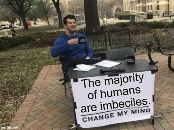 Am I Wrong? | The majority of humans are imbeciles. | image tagged in memes,change my mind,humanity | made w/ Imgflip meme maker