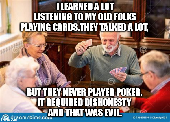 How I learned to be American. | I LEARNED A LOT
 LISTENING TO MY OLD FOLKS 
PLAYING CARDS.THEY TALKED A LOT, BUT THEY NEVER PLAYED POKER. 
IT REQUIRED DISHONESTY 
AND THAT WAS EVIL. | image tagged in cards,family,honesty | made w/ Imgflip meme maker