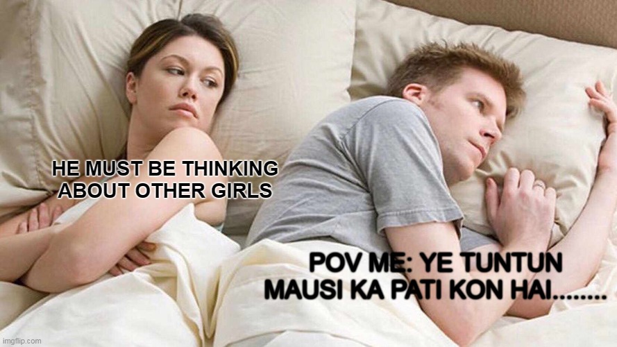 I Bet He's Thinking About Other Women Meme | HE MUST BE THINKING ABOUT OTHER GIRLS; POV ME: YE TUNTUN MAUSI KA PATI KON HAI........ | image tagged in memes,i bet he's thinking about other women | made w/ Imgflip meme maker