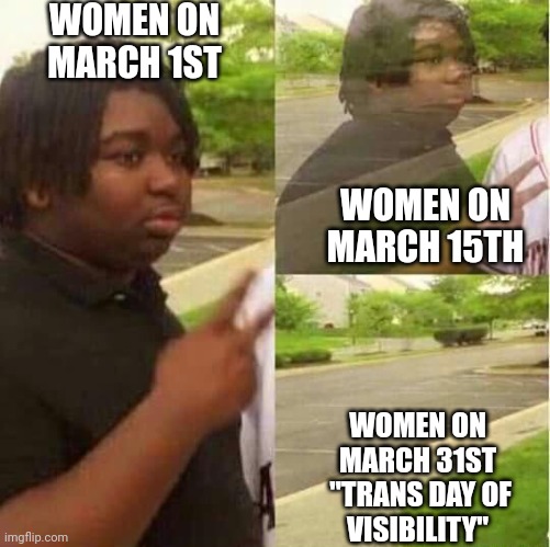 So...how did Women's History Month go? | WOMEN ON MARCH 1ST; WOMEN ON MARCH 15TH; WOMEN ON
MARCH 31ST
 "TRANS DAY OF
VISIBILITY" | image tagged in disappearing,democrats,transgender,woke | made w/ Imgflip meme maker