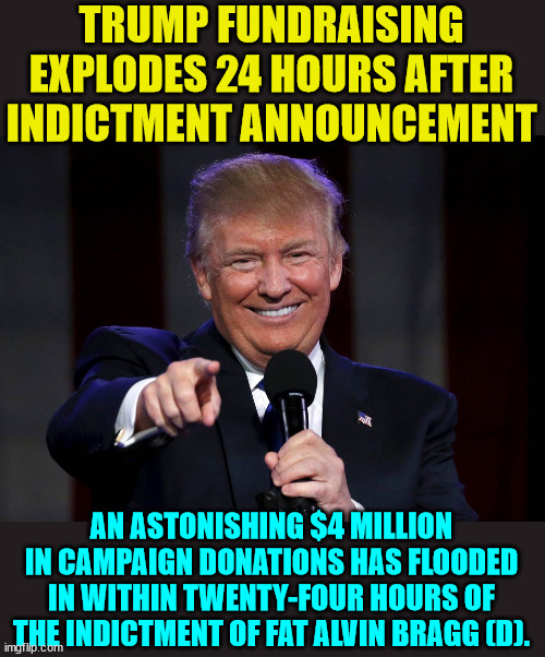Something to Bragg about... LOL | TRUMP FUNDRAISING EXPLODES 24 HOURS AFTER INDICTMENT ANNOUNCEMENT; AN ASTONISHING $4 MILLION IN CAMPAIGN DONATIONS HAS FLOODED IN WITHIN TWENTY-FOUR HOURS OF THE INDICTMENT OF FAT ALVIN BRAGG (D). | image tagged in trump laughing at haters | made w/ Imgflip meme maker