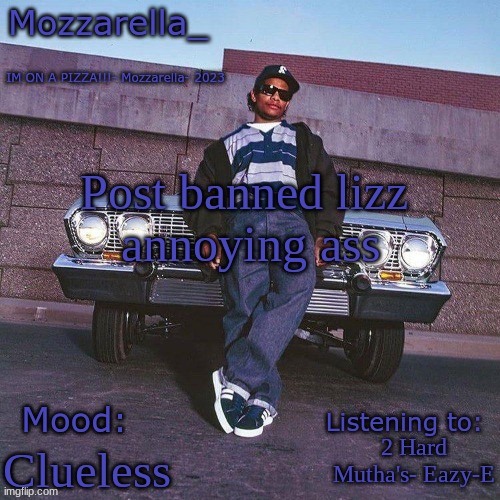 Eazy-E Temp | Post banned lizz 
annoying ass; 2 Hard Mutha's- Eazy-E; Clueless | image tagged in eazy-e temp | made w/ Imgflip meme maker