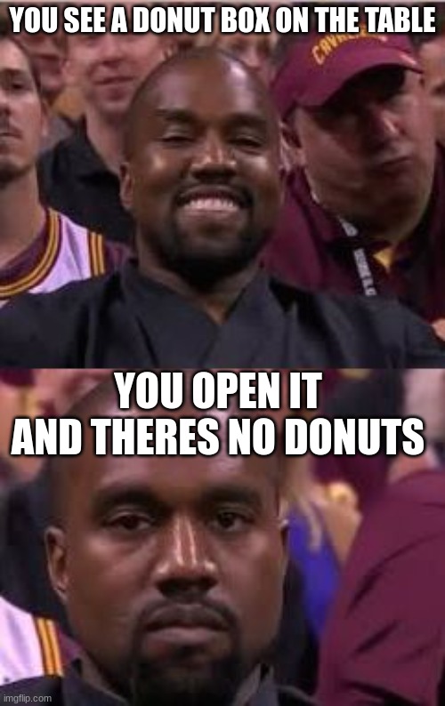 emotional pain | YOU SEE A DONUT BOX ON THE TABLE; YOU OPEN IT AND THERES NO DONUTS | image tagged in kanye smile then sad | made w/ Imgflip meme maker