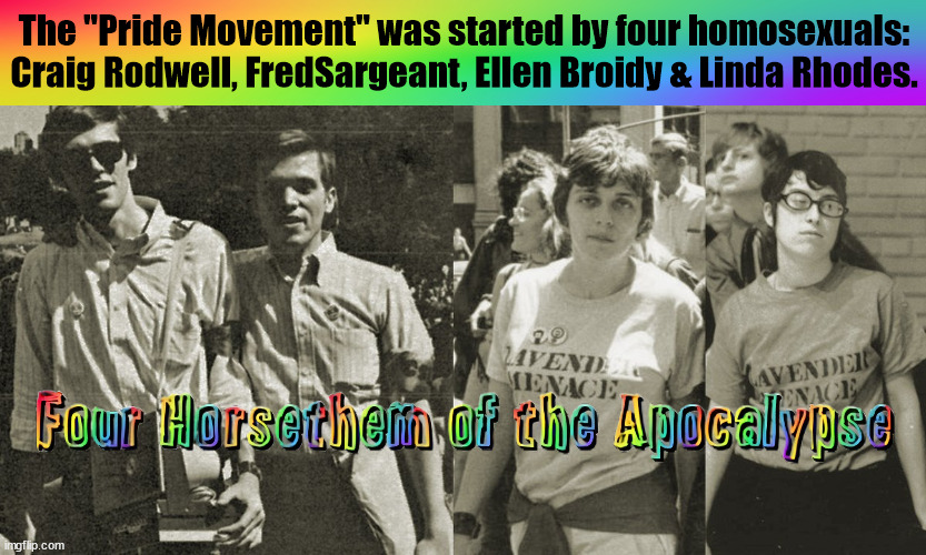 They started it all | The "Pride Movement" was started by four homosexuals: Craig Rodwell, FredSargeant, Ellen Broidy & Linda Rhodes. | made w/ Imgflip meme maker