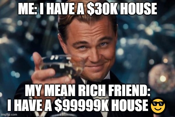 House | ME: I HAVE A $30K HOUSE; MY MEAN RICH FRIEND: I HAVE A $99999K HOUSE😎 | image tagged in memes,leonardo dicaprio cheers | made w/ Imgflip meme maker