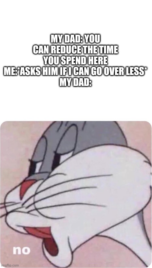 MY DAD: YOU CAN REDUCE THE TIME YOU SPEND HERE
ME:*ASKS HIM IF I CAN GO OVER LESS*
MY DAD: | image tagged in memes,blank transparent square,bugs bunny no | made w/ Imgflip meme maker