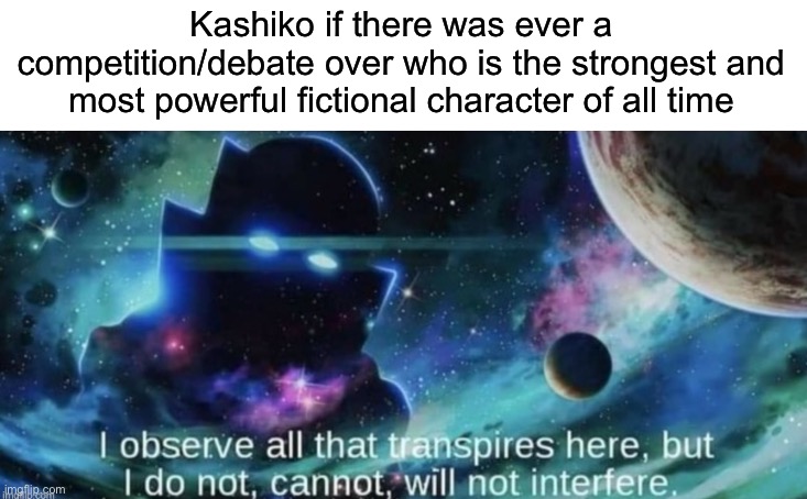 “I am the one who is watching” | Kashiko if there was ever a competition/debate over who is the strongest and most powerful fictional character of all time | image tagged in i observe all that traspires here | made w/ Imgflip meme maker