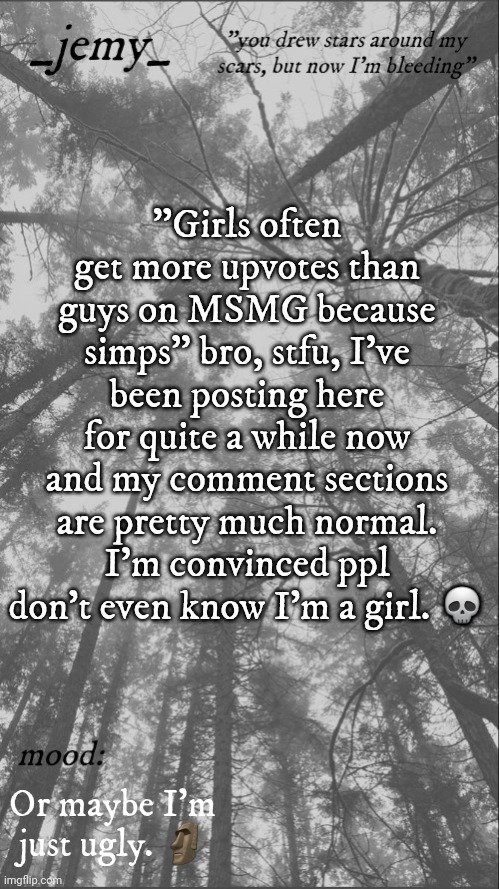 It's ok though, because at least they're treating me equally | "Girls often get more upvotes than guys on MSMG because simps" bro, stfu, I've been posting here for quite a while now and my comment sections are pretty much normal. I'm convinced ppl don't even know I'm a girl. 💀; Or maybe I'm just ugly. 🗿 | image tagged in jemy temp 3 3 | made w/ Imgflip meme maker