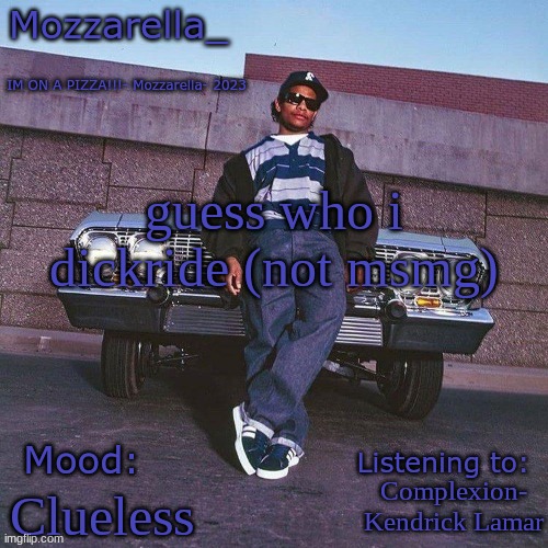 Eazy-E Temp | guess who i dickride (not msmg); Complexion- Kendrick Lamar; Clueless | image tagged in eazy-e temp | made w/ Imgflip meme maker