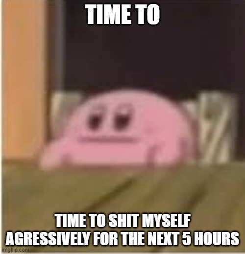 Take this context as you will. | TIME TO; TIME TO SHIT MYSELF AGRESSIVELY FOR THE NEXT 5 HOURS | image tagged in kirby | made w/ Imgflip meme maker