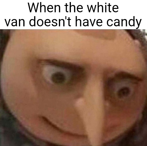 ruh roh | When the white van doesn't have candy | image tagged in gru meme | made w/ Imgflip meme maker