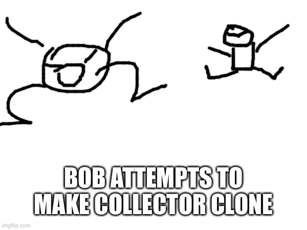 it goes bad | BOB ATTEMPTS TO MAKE COLLECTOR CLONE | made w/ Imgflip meme maker