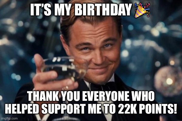 THANK YOU FOR 22K :D | IT’S MY BIRTHDAY 🎉; THANK YOU EVERYONE WHO HELPED SUPPORT ME TO 22K POINTS! | image tagged in memes,leonardo dicaprio cheers,happy birthday,celebrate | made w/ Imgflip meme maker