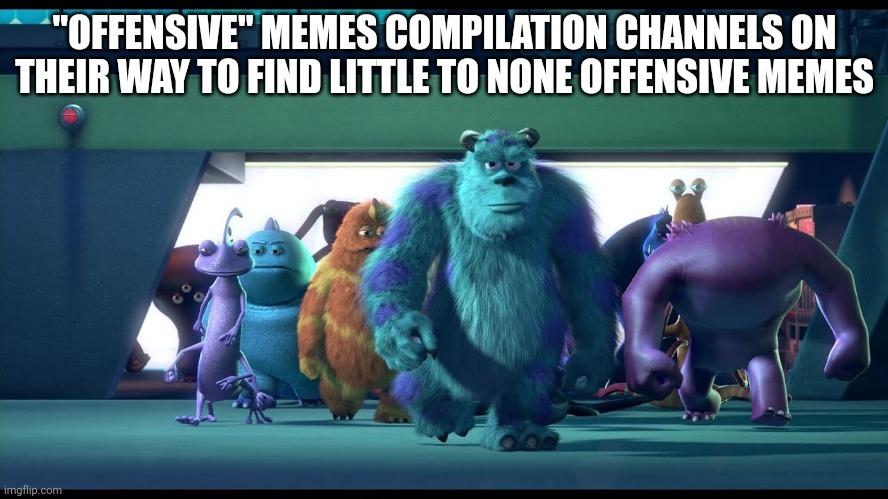 I am serious | "OFFENSIVE" MEMES COMPILATION CHANNELS ON THEIR WAY TO FIND LITTLE TO NONE OFFENSIVE MEMES | image tagged in sullivan walking | made w/ Imgflip meme maker