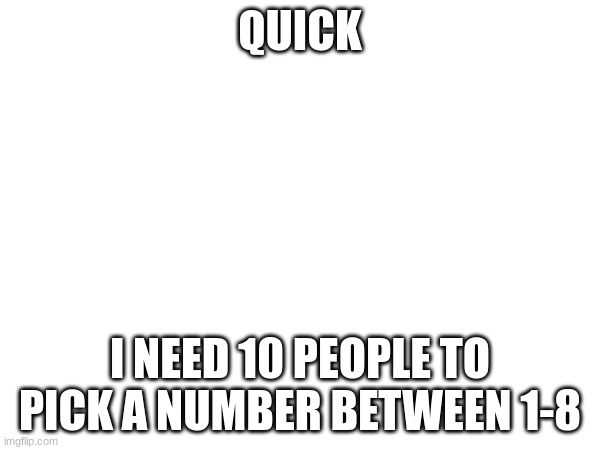 QUICK; I NEED 10 PEOPLE TO PICK A NUMBER BETWEEN 1-8 | made w/ Imgflip meme maker