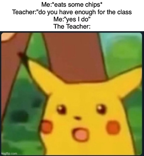 Surprised Pikachu | Me:*eats some chips*
Teacher:”do you have enough for the class
Me:”yes I do”
The Teacher: | image tagged in surprised pikachu,memes,funny | made w/ Imgflip meme maker