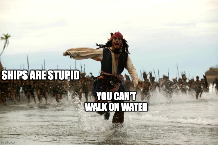 captain jack sparrow running | SHIPS ARE STUPID YOU CAN'T WALK ON WATER | image tagged in captain jack sparrow running | made w/ Imgflip meme maker