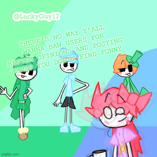 LuckyGuy17 Template | THERE'S NO WAY Y'ALL WANNA BAN USERS FOR HAVING OPINIONS AND POSTING MEMES YOU DON'T FIND FUNNY | image tagged in luckyguy17 template | made w/ Imgflip meme maker