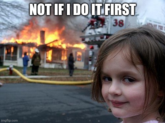 Disaster Girl Meme | NOT IF I DO IT FIRST | image tagged in memes,disaster girl | made w/ Imgflip meme maker
