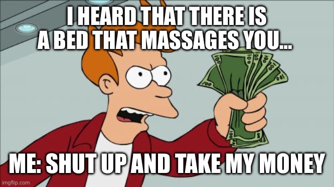 It sounds amazing | I HEARD THAT THERE IS A BED THAT MASSAGES YOU…; ME: SHUT UP AND TAKE MY MONEY | image tagged in memes,shut up and take my money fry | made w/ Imgflip meme maker