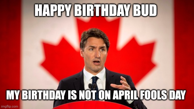 Justin Trudeau | HAPPY BIRTHDAY BUD; MY BIRTHDAY IS NOT ON APRIL FOOLS DAY | image tagged in justin trudeau | made w/ Imgflip meme maker