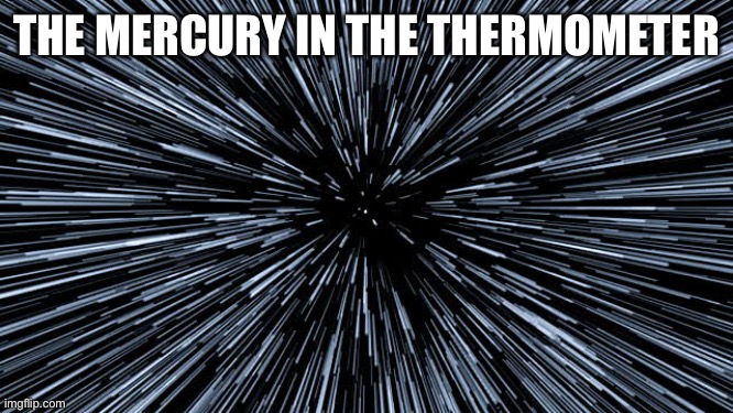 Warp speed | THE MERCURY IN THE THERMOMETER | image tagged in warp speed | made w/ Imgflip meme maker