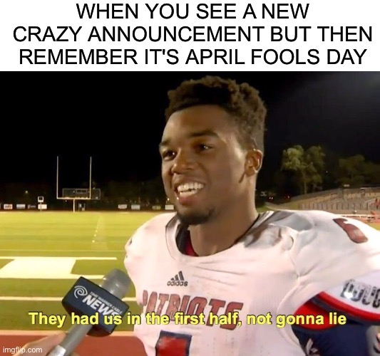 April fools | WHEN YOU SEE A NEW CRAZY ANNOUNCEMENT BUT THEN REMEMBER IT'S APRIL FOOLS DAY | image tagged in they had us in the first half,april fools,april fools day,memes,funny,april fool's day | made w/ Imgflip meme maker