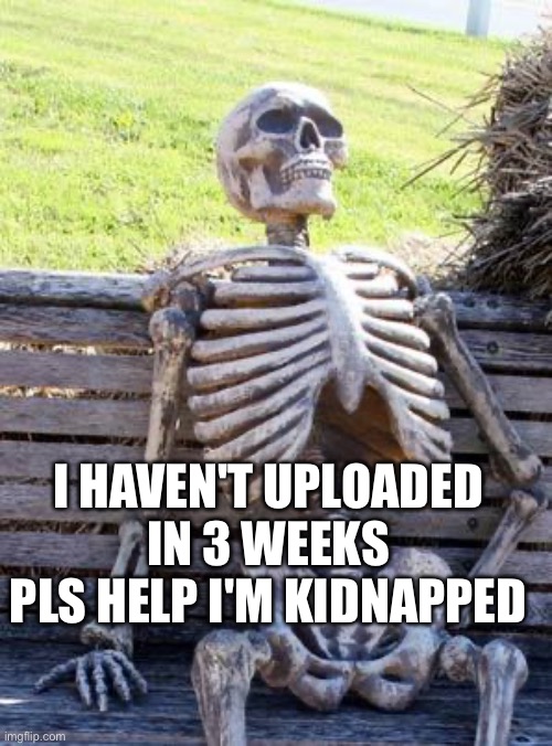 Waiting Skeleton | I HAVEN'T UPLOADED IN 3 WEEKS PLS HELP I'M KIDNAPPED | image tagged in memes,waiting skeleton | made w/ Imgflip meme maker
