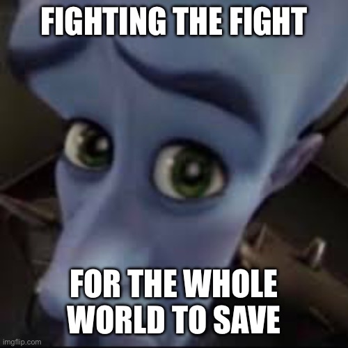 FIGHTING THE FIGHT FOR THE WHOLE WORLD TO SAVE | made w/ Imgflip meme maker