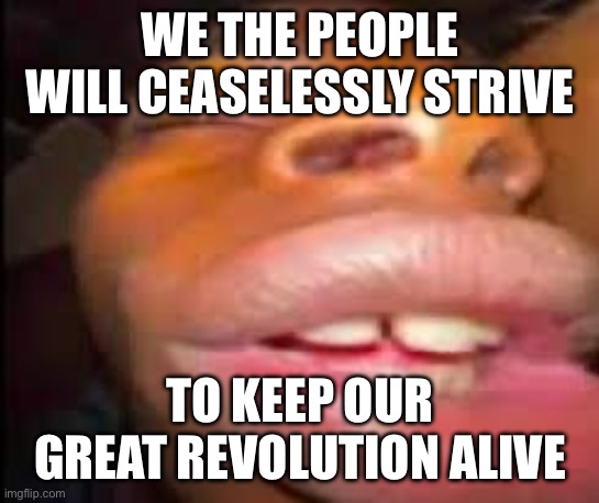 WE THE PEOPLE WILL CEASELESSLY STRIVE TO KEEP OUR GREAT REVOLUTION ALIVE | made w/ Imgflip meme maker