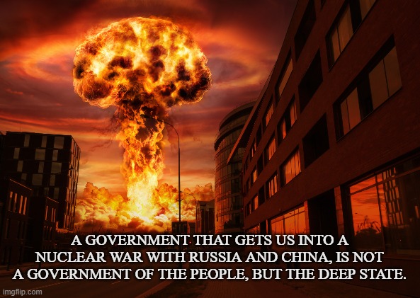 Statists | A GOVERNMENT THAT GETS US INTO A NUCLEAR WAR WITH RUSSIA AND CHINA, IS NOT A GOVERNMENT OF THE PEOPLE, BUT THE DEEP STATE. | image tagged in united states,russia,china,nuclear,deep state,woke | made w/ Imgflip meme maker
