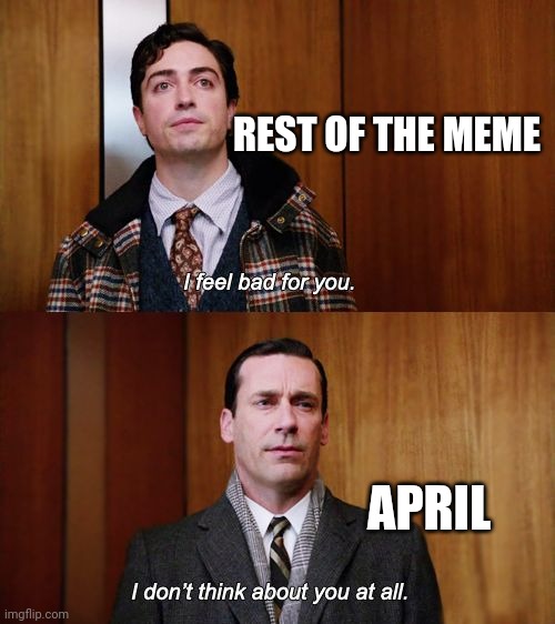You know what gets it | REST OF THE MEME; APRIL | image tagged in i don't think about you at all mad men,memes | made w/ Imgflip meme maker