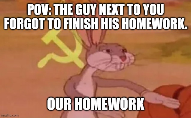 Our homework | POV: THE GUY NEXT TO YOU FORGOT TO FINISH HIS HOMEWORK. OUR HOMEWORK | image tagged in bugs bunny communist | made w/ Imgflip meme maker