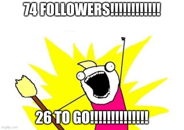 X All The Y | 74 FOLLOWERS!!!!!!!!!!!! 26 TO GO!!!!!!!!!!!!!! | image tagged in memes,x all the y | made w/ Imgflip meme maker