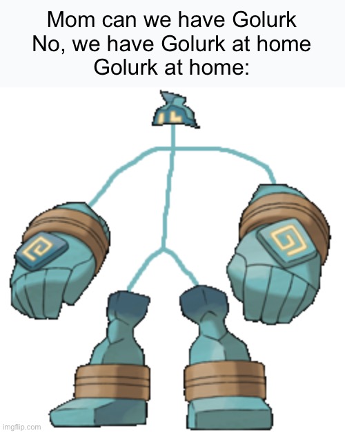 We have Golurk at home | Mom can we have Golurk
No, we have Golurk at home
Golurk at home: | image tagged in mom can we have,golurk,at home | made w/ Imgflip meme maker