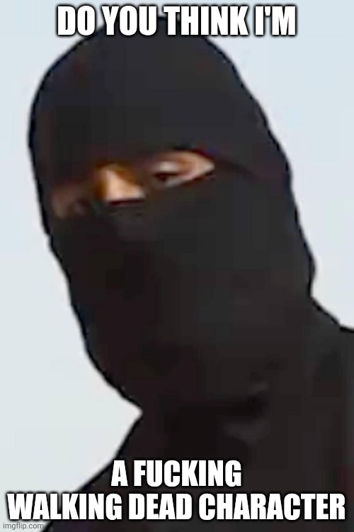 Jihadi John | DO YOU THINK I'M A FUCKING WALKING DEAD CHARACTER | image tagged in jihadi john | made w/ Imgflip meme maker