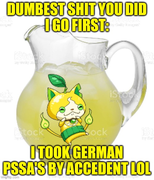 die der das. Das pain | DUMBEST SHIT YOU DID
I GO FIRST:; I TOOK GERMAN PSSA'S BY ACCEDENT LOL | image tagged in emergency drinks | made w/ Imgflip meme maker