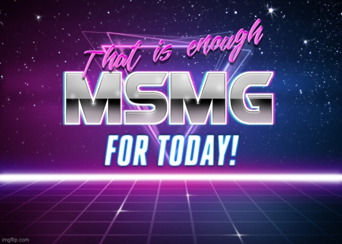 That Is Enough MSMG For Today | image tagged in that is enough msmg for today | made w/ Imgflip meme maker