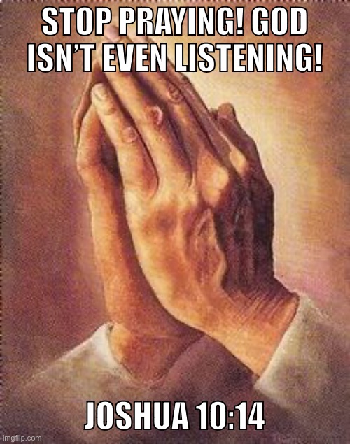 Why pray if your own Bible says God isn’t even listening? |  STOP PRAYING! GOD ISN’T EVEN LISTENING! JOSHUA 10:14 | image tagged in praying hands,atheism,funny,christianity,religion,god | made w/ Imgflip meme maker