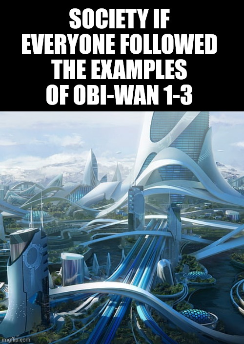 SOCIETY IF EVERYONE FOLLOWED THE EXAMPLES OF OBI-WAN 1-3 | image tagged in blank black,the world if | made w/ Imgflip meme maker